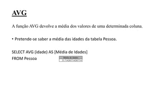 AVG
A função AVG devolve a média dos valores de uma determinada coluna.
• Pretende-se saber a média das idades da tabela Pessoa.
SELECT AVG (idade) AS [Média de Idades]
FROM Pessoa Média de idades
33.714285714285714
 