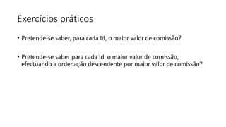Exercícios práticos
• Pretende-se saber, para cada Id, o maior valor de comissão?
• Pretende-se saber para cada Id, o maior valor de comissão,
efectuando a ordenação descendente por maior valor de comissão?
 