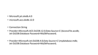 • Microsoft.jet.oledb.4.0
• microsoft.ace.oledb.12.0
• Connection String
• Provider=Microsoft.ACE.OLEDB.12.0;Data Source=C:AccessFile.accdb;
Jet OLEDB:Database Password=MyDbPassword;
• Provider=Microsoft.Jet.OLEDB.4.0;Data Source=C:mydatabase.mdb;
Jet OLEDB:Database Password=MyDbPassword;
 