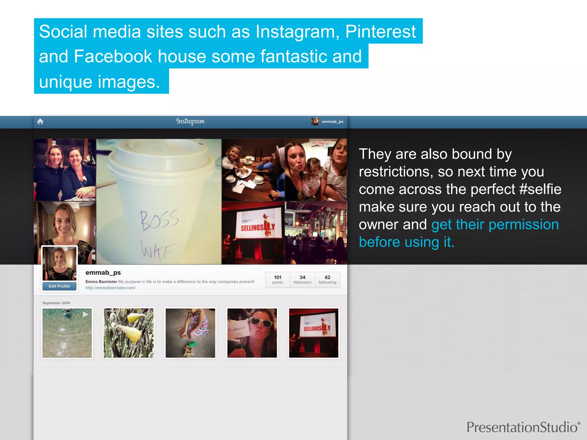 unique images. 
They are also bound by restrictions, so next time you come across the perfect #selfie make sure you reach out to the owner and get their permission before using it. 
Social media sites such as Instagram, Pinterest 
and Facebook house some fantastic and  