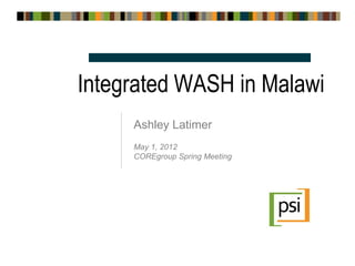 Integrated WASH in Malawi
     Ashley Latimer
     May 1, 2012
     COREgroup Spring Meeting
 