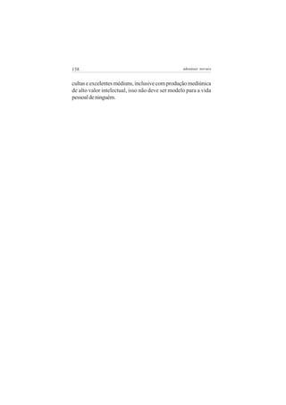 158                                               adenáuer novaes


cultas e excelentes médiuns, inclusive com produção mediúnica
de alto valor intelectual, isso não deve ser modelo para a vida
pessoal de ninguém.
 