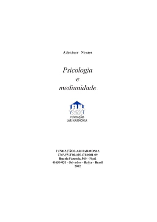 Adenáuer Novaes




     Psicologia
         e
    mediunidade




  FUNDAÇÃO LAR HARMONIA
   CNPJ/MF 00.405.171/0001-09
    Rua da Fazenda, 560 – Piatã
41650-020 – Salvador – Bahia – Brasil
                2002
 