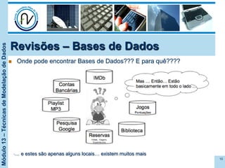 Módulo13–TécnicasdeModelaçãodeDados
Revisões – Bases de Dados
n  Onde pode encontrar Bases de Dados??? E para quê????
10
• … e estes são apenas alguns locais… existem muitos mais
 