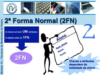 Módulo13–TécnicasdeModelaçãodeDados
2ª Forma Normal (2FN)
A chave só tem UM atributo;
A tabela está na 1FN;
2FN Chaves e atributos
dependem da
totalidade da chave
 