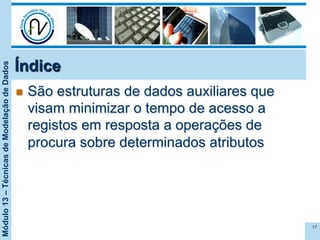 Módulo13–TécnicasdeModelaçãodeDados
Índice
n  São estruturas de dados auxiliares que
visam minimizar o tempo de acesso a
registos em resposta a operações de
procura sobre determinados atributos
17
 