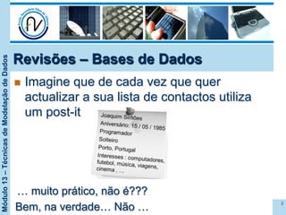 Módulo13–TécnicasdeModelaçãodeDados
Revisões – Bases de Dados
n  Imagine que de cada vez que quer
actualizar a sua lista de contactos utiliza
um post-it
2
… muito prático, não é???
Bem, na verdade… Não …
 