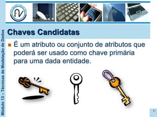 Módulo13–TécnicasdeModelaçãodeDados
Chaves Candidatas
n  É um atributo ou conjunto de atributos que
poderá ser usado como chave primária
para uma dada entidade.
21
 