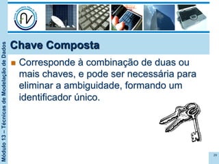 Módulo13–TécnicasdeModelaçãodeDados
Chave Composta
n  Corresponde à combinação de duas ou
mais chaves, e pode ser necessária para
eliminar a ambiguidade, formando um
identificador único.
29
 