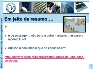Módulo13–TécnicasdeModelaçãodeDados
Em jeito de resumo….
n 
n  e de passagem, não para a outra margem, mas para o
modelo E –R
n  Analise o documento que se encontra em:
http://pplware.sapo.pt/tutoriais/estruturacao-de-uma-base-
de-dados/
50
 