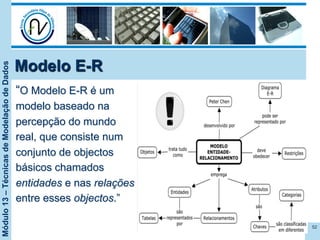 Módulo13–TécnicasdeModelaçãodeDados
Modelo E-R
“O Modelo E-R é um
modelo baseado na
percepção do mundo
real, que consiste num
conjunto de objectos
básicos chamados
entidades e nas relações
entre esses objectos.”
52
 