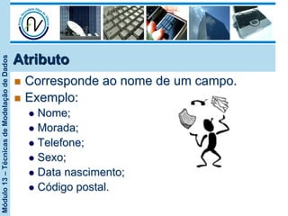 Módulo13–TécnicasdeModelaçãodeDados
Atributo
n  Corresponde ao nome de um campo.
n  Exemplo:
l  Nome;
l  Morada;
l  Telefone;
l  Sexo;
l  Data nascimento;
l  Código postal.
 