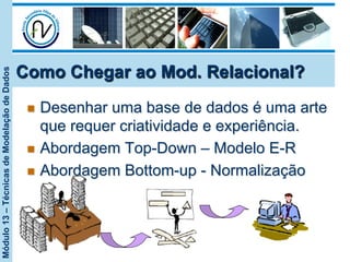 Módulo13–TécnicasdeModelaçãodeDados
n  Desenhar uma base de dados é uma arte
que requer criatividade e experiência.
n  Abordagem Top-Down – Modelo E-R
n  Abordagem Bottom-up - Normalização
Como Chegar ao Mod. Relacional?
 