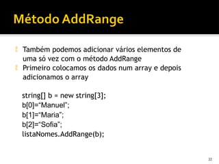  Também podemos adicionar vários elementos de
uma só vez com o método AddRange
 Primeiro colocamos os dados num array e depois
adicionamos o array
string[] b = new string[3];
b[0]=“Manuel”;
b[1]=“Maria”;
b[2]=“Sofia”;
listaNomes.AddRange(b);
22
 