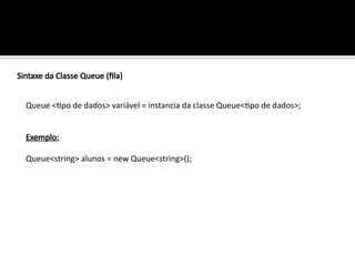 Sintaxe da Classe Queue (fila)
Queue <tipo de dados> variável = instancia da classe Queue<tipo de dados>;
Exemplo:
Queue<string> alunos = new Queue<string>();
 