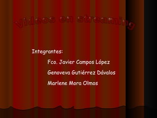 Videos en streaming Integrantes: Fco. Javier Campos López Genoveva Gutiérrez Dávalos Marlene Mora Olmos 