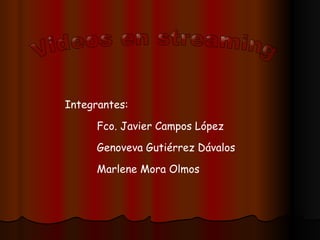 Videos en streaming Integrantes: Fco. Javier Campos López Genoveva Gutiérrez Dávalos Marlene Mora Olmos 