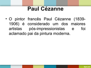 Paul Cézanne
• O pintor francês Paul Cézanne (1839-
1906) é considerado um dos maiores
artistas pós-impressionistas e foi
aclamado pai da pintura moderna.
 