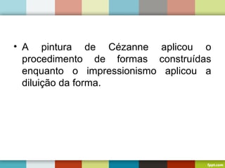 • A pintura de Cézanne aplicou o
procedimento de formas construídas
enquanto o impressionismo aplicou a
diluição da forma.
 