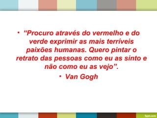• “Procuro através do vermelho e do
verde exprimir as mais terríveis
paixões humanas. Quero pintar o
retrato das pessoas como eu as sinto e
não como eu as vejo”.
• Van Gogh
 