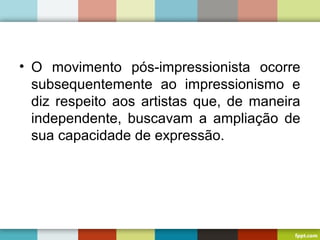 • O movimento pós-impressionista ocorre
subsequentemente ao impressionismo e
diz respeito aos artistas que, de maneira
independente, buscavam a ampliação de
sua capacidade de expressão.
 
