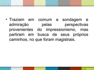 • Traziam em comum a sondagem e
admiração pelas perspectivas
provenientes do impressionismo, mas
partiram em busca de seus próprios
caminhos, no que foram magistrais.
 