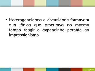 • Heterogeneidade e diversidade formavam
sua tônica que procurava ao mesmo
tempo reagir e expandir-se perante ao
impressionismo.
 