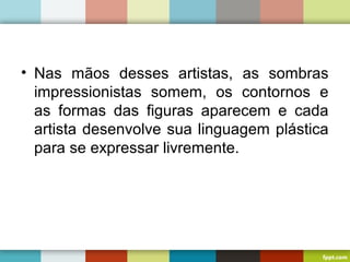 • Nas mãos desses artistas, as sombras
impressionistas somem, os contornos e
as formas das figuras aparecem e cada
artista desenvolve sua linguagem plástica
para se expressar livremente.
 