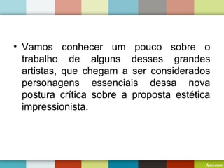 • Vamos conhecer um pouco sobre o
trabalho de alguns desses grandes
artistas, que chegam a ser considerados
personagens essenciais dessa nova
postura crítica sobre a proposta estética
impressionista.
 