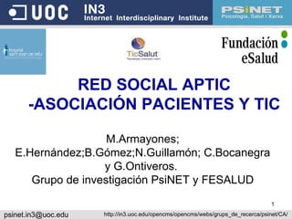 RED SOCIAL APTIC -ASOCIACIÓN PACIENTES Y TIC M.Armayones; E.Hernández;B.Gómez;N.Guillamón; C.Bocanegra y G.Ontiveros.  Grupo de investigación PsiNET y FESALUD [email_address] http://in3.uoc.edu/opencms/opencms/webs/grups_de_recerca/psinet/CA/ 