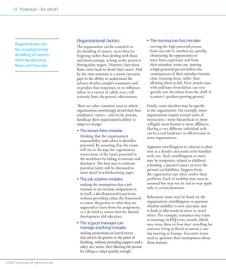 12 Potential – for what?
     00




                                       Organizational factors                          ƒƒ The moving-too-fast mistake:
      Organizations can
                                       The organization can be complicit in               moving the high potential person
      be complicit in the              the derailing of careers, most often by            from one role to another too quickly,
      derailing of careers,            forgiving rather than dealing with flaws           eliminating the opportunity to
      often by ignoring                and shortcomings, as long as the person is         learn from experience and from
      flaws until too late.            hitting their targets. However, later these        their mistakes; worse yet, moving
                                       flaws come back to derail their career. And        a high potential person before the
                                       by the time someone is a senior executive,         consequences of their mistakes become
                                       gaps in the ability to understand the              clear, rescuing them, rather than
                                       subtext of other people’s comments and             allowing them to fail. How people cope
                                       to predict their responses, or to influence        with and learn from failure can very
                                       others in a variety of subtle ways, will           quickly sort the wheat from the chaff. It
                                       seriously limit the person’s effectiveness.        is nature’s quickest proving ground.

                                       There are other common ways in which            Finally, some derailers may be specific
                                       organizations unwittingly derail their best     to the organization. For example, some
                                       employees’ careers – and in the process,        organizations require certain styles of
                                       handicap their organization’s ability to        interaction – more hierarchical or more
                                       adapt to change:                                collegial, more formal or more affiliative.
                                                                                       Having a very different individual style
                                       ƒƒ The laissez-faire mistake:
                                                                                       can be a real hindrance to effectiveness in
                                          thinking that the organization’s             some organizations.
                                          responsibility ends when it identifies
                                          potential. By assuming that the cream        Apparent unwillingness to relocate is often
                                          will rise to the top, the organization       seen as a derailer and needs to be handled
                                          wastes most of the latent potential in       with care. Such unwillingness to move
                                          the workforce by failing to nurture and      may be temporary, related to children’s
                                          develop it. The best way to cultivate        schooling, a partner’s career or even the
                                          potential talent will be discussed in        person’s tax liabilities. Support from
                                          more detail in a forthcoming paper           the organization can often resolve these
                                       ƒƒ The job rotation mistake:                    problems. Lack of mobility may even be
                                          making the assumption that a job             assumed but may not be real or may apply
                                          rotation or an overseas assignment is,       only to certain locations.
                                          in itself, a developmental experience,
                                          without providing either the framework       Relocation issues may be based on the
                                          to orient the person to what they are        organization’s unwillingness to question
                                          supposed to learn from the assignment,       whether mobility is even necessary and
                                          or a de-brief to ensure that the desired     to look at who needs to move or travel
                                          development did take place                   where. For example, resistance may relate
                                                                                       to meetings in HQ every month, which
                                       ƒƒ The ‘a good manager can                      may mean three or four days’ travelling for
                                          manage anything’ mistake:                    someone living in Brazil to attend a one-
                                          making promotions or lateral moves           day meeting in Europe. Executive teams
                                          that stretch the person to the point of      need to question their assumptions about
                                          breaking, without providing support and a    these matters.
                                          safety net; worse, then blaming the person
                                          for failing to adapt quickly enough

©2007 Hay Group. All rights reserved
 