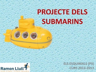 PROJECTE DELS
SUBMARINS
ELS ESQUIMALS (P3)
CURS 2012-2013
 