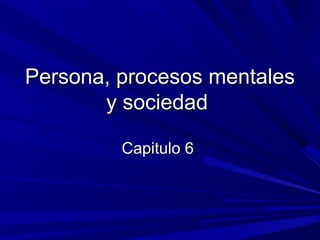 Persona, procesos mentalesPersona, procesos mentales
y sociedady sociedad
Capitulo 6Capitulo 6
 