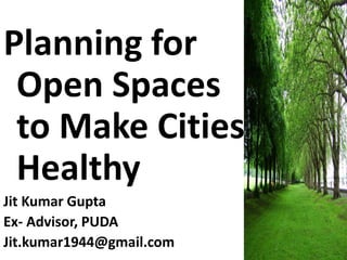 Planning for
Open Spaces
to Make Cities
Healthy
Jit Kumar Gupta
Ex- Advisor, PUDA
Jit.kumar1944@gmail.com
 