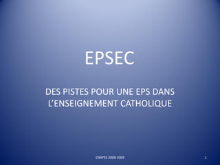 EPSEC
DES PISTES POUR UNE EPS DANS
L’ENSEIGNEMENT CATHOLIQUE
CNAPES 2008-2009 1
 