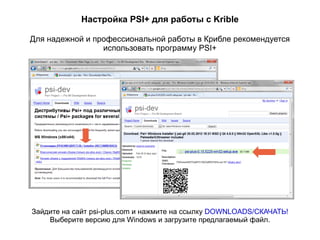 Настройка PSI+ для работы с Krible Для надежной и профессиональной работы в Крибле рекомендуется использовать программу PSI+ Зайдите на сайт psi-plus.com и нажмите на ссылку  DOWNLOADS/СКАЧАТЬ! Выберите версию для Windows и загрузите предлагаемый файл. 