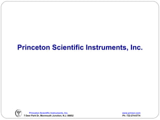 Princeton Scientific Instruments, Inc.




      Princeton Scientific Instruments, Inc.     www.prinsci.com
 7 Deer Park Dr, Monmouth Junction, N.J. 08852   Ph: 732-274-0774
 