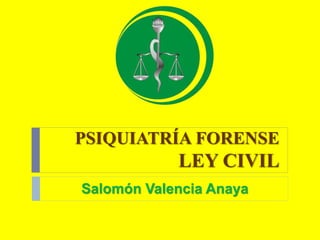 PSIQUIATRÍA FORENSE
LEY CIVIL
Salomón Valencia Anaya
 