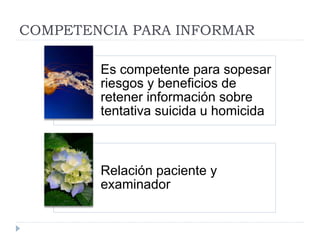 COMPETENCIA PARA INFORMAR
Es competente para sopesar
riesgos y beneficios de
retener información sobre
tentativa suicida u homicida
Relación paciente y
examinador
 
