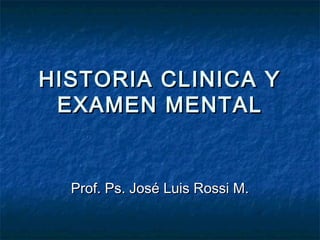 HISTORIA CLINICA YHISTORIA CLINICA Y
EXAMEN MENTALEXAMEN MENTAL
Prof. Ps. José Luis Rossi M.Prof. Ps. José Luis Rossi M.
 