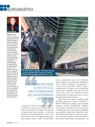 Richard Bandler

WIKIPEDIA

NEUROLINGUÍSTICA

A PNL, inicialmente
promovida nos anos
1970, é definida no
Dicionário Oxford
como “um sistema
de terapia alternativa que visa educar
as pessoas para
autoconsciência e
uma comunicação
eficaz, e mudar seus
padrões de comportamento mental
e emocional”. Os
cofundadores,
Richard Bandler
e o linguista John
Grinder, alegaram
que seria uma
maneira instrumental em “encontrar
formas de ajudar as
pessoas a ter uma
melhor mais completa vida”. Hoje é
tida como eficaz e
rápida forma de
terapia psicológica, capaz de
atender problemas
que os psicólogos
são susceptíveis
de encontrar, tais
como fobias, depressão, doenças
psicossomáticas

Para medos isolados ou pontuais, a PNL objetiva identificar
o primeiro evento para achar a causa raiz do problema.
O medo de avião pode estar relacionado à fobia de altura.

O SER HUMANO NÃO REAGE
AO FATO POR SI SÓ,
MAS À REPRESENTAÇÃO
QUE CRIA INTERNAMENTE
DESTE EPISÓDIO
a Terapia da Linha do Tempo e identificar
o primeiro evento, ou seja, a causa raiz do
medo em questão. Desta forma, localizamos
a representação desse episódio e os recursos
necessários são disponibilizados. Tudo se dá
naturalmente com o uso adequado da linguagem, quando então, o medo é transformado

58 psique ciência&vida

SHUTTERSTOCK

Saiba mais

numa compreensão muito mais profunda,
apoiada pelas novas capacidades disponíveis,
neste contexto (confiança, tranquilidade e
o que mais for necessário). Assim, o medo é
transformado e dá lugar a uma compreensão
muito maior, limpando toda a dor não só do
evento “causa raiz”, mas também de todo o
encadeamento de registros que tem este mesmo padrão de comportamento.
Outra forma de mudar é reeditar aquele
filminho criado para a situação. Lembre-se, o
filme foi editado com imagens, sons que geram
sensações, emoções desagradáveis. Parabéns,
você é ótimo em produzir esse estilo de filme,
e também pode usar essas mesmas habilidades
para reeditá-lo. Quem sabe colocando ou substituindo elementos como luz, cores, sons ou objetos você possa modificar o estilo deste filme, e
gerar então, emoções muito mais agradáveis.

 