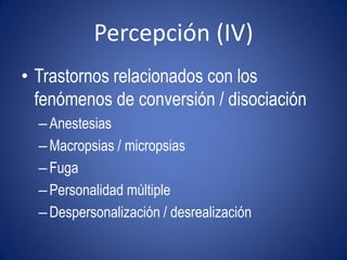 Percepción (IV)
• Trastornos relacionados con los
  fenómenos de conversión / disociación
  – Anestesias
  – Macropsias / micropsias
  – Fuga
  – Personalidad múltiple
  – Despersonalización / desrealización
 