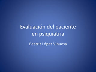 Evaluación del paciente
     en psiquiatria
   Beatriz López Vinuesa
 