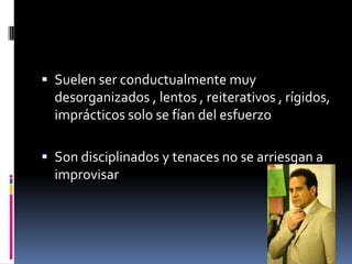 Suelen ser conductualmente muy desorganizados , lentos , reiterativos , rígidos, imprácticos solo se fían del esfuerzoSon disciplinados y tenaces no se arriesgan a improvisar