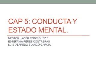 CAP 5: CONDUCTA Y
ESTADO MENTAL.
NESTOR JAVIER RODRIGUEZ B.
ESTEFANIA PEREZ CONTRERAS
LUIS ALFREDO BLANCO GARCIA
 