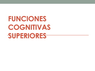 FUNCIONES
COGNITIVAS
SUPERIORES
 