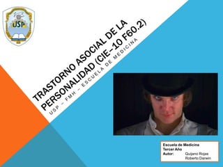 Trastorno asocial de la personalidad (CIE–10 F60.2) USP – FMH – Escuela de medicina Escuela de Medicina Tercer Año Autor:Quijano Rojas 	Roberto Darwin 
