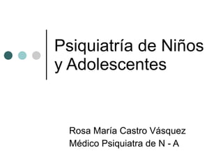 Psiquiatría de Niños y Adolescentes Rosa María Castro Vásquez Médico Psiquiatra de N - A 