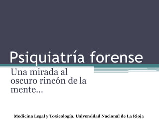 Psiquiatría forense
Una mirada al
oscuro rincón de la
mente…
Medicina Legal y Toxicología. Universidad Nacional de La Rioja
 