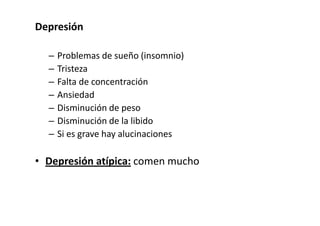 Depresión

  –   Problemas de sueño (insomnio)
  –   Tristeza
  –   Falta de concentración
  –   Ansiedad
  –   Disminución de peso
  –   Disminución de la libido
  –   Si es grave hay alucinaciones

• Depresión atípica: comen mucho
 